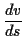 $\displaystyle \frac{dv}{ds}$