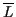 \( \overline{L} \)